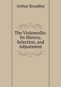 The Violoncello: Its History, Selection, and Adjustment