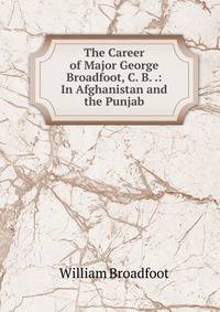 The Career of Major George Broadfoot, C. B. .: In Afghanistan and the Punjab