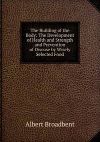 The Building of the Body: The Development of Health and Strength and Prevention of Disease by Wisely Selected Food