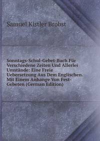 Sonntags-Schul-Gebet-Buch Fur Verschiedene Zeiten Und Allerlei Umstande: Eine Freie Uebersetzung Aus Dem Englischen. Mit Einem Anhange Von Fest-Gebeten (German Edition)