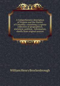 A Comprehensive description of Virginia and the District of Columbia: containing a copious collection of geographical, statistical, political, . information, chiefly from original sources