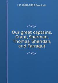 Our great captains. Grant, Sherman, Thomas, Sheridan, and Farragut
