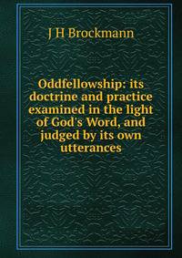 Oddfellowship: its doctrine and practice examined in the light of God's Word, and judged by its own utterances