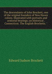 The descendants of John Brockett, one of the original founders of New Haven colony. Illustrated with portraits and armorial bearings; an historical . Connecticut. The English Brocketts. "