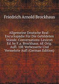 Allgemeine Deutsche Real-Encyclopadie Fur Die Gebildeten Stande. Conversations-Lexicon Ed. by F.a. Brockhaus. 6E Orig. Aufl. 10E Verbesserte Und Vermehrte Aufl (German Edition)