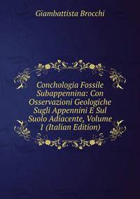 Conchologia Fossile Subappennina: Con Osservazioni Geologiche Sugli Appennini E Sul Suolo Adiacente, Volume 1 (Italian Edition)