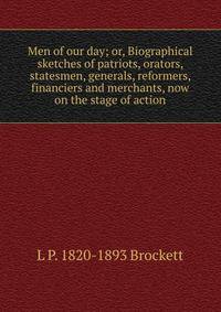 Men of our day; or, Biographical sketches of patriots, orators, statesmen, generals, reformers, financiers and merchants, now on the stage of action