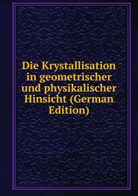Die Krystallisation in geometrischer und physikalischer Hinsicht (German Edition)