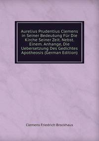 Aurelius Prudentius Clemens in Seiner Bedeutung Fur Die Kirche Seiner Zeit. Nebst. Einem. Anhange, Die Uebersetzung Des Gedichtes Apotheosis (German Edition)