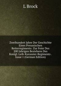 Zweihundert Jahre Der Geschichte Eines Preussischen Reiterregiments: Zur Feier Des 200 Jahrigen Bestehens Des Konigl. Leib-Kurassier-Regiments . Issue 1 (German Edition)