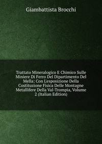 Trattato Mineralogico E Chimico Sulle Miniere Di Ferro Del Dipartimento Del Mella: Con L'esposizione Della Costituzione Fisica Delle Montagne Metallifere Della Val-Trompia, Volume 2 (Italian Edition)