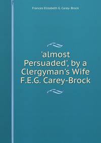 'almost Persuaded', by a Clergyman's Wife F.E.G. Carey-Brock.