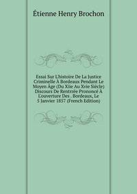 Essai Sur L'histoire De La Justice Criminelle ? Bordeaux Pendant Le Moyen ?ge (Du Xiie Au Xvie Si?cle) Discours De Rentrr?e Prononc? ? L'ouverture Des . Bordeaux, Le 5 Janvier 1857 (French Edition)