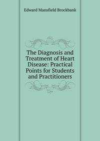 The Diagnosis and Treatment of Heart Disease: Practical Points for Students and Practitioners