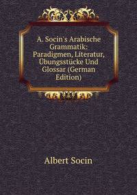 A. Socin's Arabische Grammatik: Paradigmen, Literatur, ?bungsst?cke Und Glossar (German Edition)