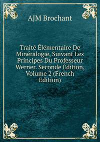 Traite Elementaire De Mineralogie, Suivant Les Principes Du Professeur Werner. Seconde Edition, Volume 2 (French Edition)