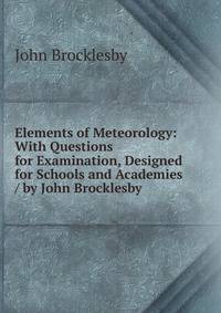 Elements of Meteorology: With Questions for Examination, Designed for Schools and Academies / by John Brocklesby