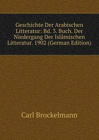Geschichte Der Arabischen Litteratur: Bd. 3. Buch. Der Niedergang Der Islamischen Litteratur. 1902 (German Edition)