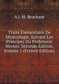 Traite Elementaire De Mineralogie, Suivant Les Principes Du Professeur Werner. Seconde Edition, Volume 1 (French Edition)