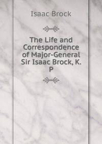 The Life and Correspondence of Major-General Sir Isaac Brock, K. P.
