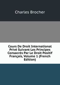 Cours De Droit International Prive Suivant Les Principes Consacres Par Le Droit Positif Francais, Volume 1 (French Edition)