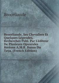 Broceliande, Ses Chevaliers Et Quelques L?gendes, Recherches Publ. Par L'?diteur De Plusieurs Opuscules Bretons A.M.R. Baron Du Taya. (French Edition)