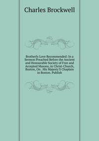 Brotherly Love Recommended: In a Sermon Preached Before the Ancient and Honourable Society of Free and Accepted Masons, in Christ-Church, Boston, On . His Majesty'S Chaplain in Boston. Publish