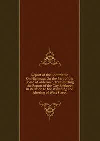 Report of the Committee On Highways On the Part of the Board of Aldermen Transmitting the Report of the City Engineer in Relation to the Widening and Altering of West Street