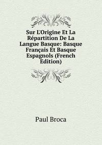 Sur L'Origine Et La R?partition De La Langue Basque: Basque Fran?ais Et Basque Espagnols (French Edition)