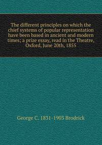 The different principles on which the chief systems of popular representation have been based in ancient and modern times; a prize essay, read in the Theatre, Oxford, June 20th, 1855