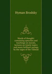 Words of thought: containing speaches and teachings on morals, lectures on timely topics and many brilliant sayings by the sages of the Talmud