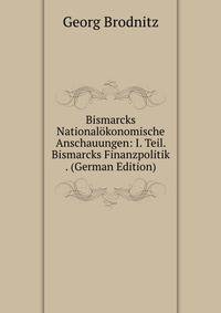 Bismarcks Nationalokonomische Anschauungen: I. Teil. Bismarcks Finanzpolitik . (German Edition)