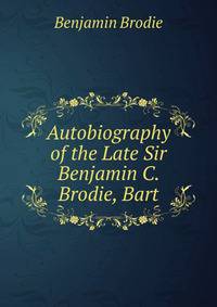 Autobiography of the Late Sir Benjamin C. Brodie, Bart