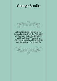A Constitutional History of the British Empire, from the Accession of Charles I, to the Restoration: With an Introd. Tracing the Progress of Society . of the History, and Including a Particular Ex