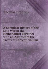 A Compleat History of the Late War in the Netherlands: Together with an Abstract of the Treaty at Utrecht, Volume 1