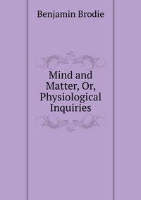 Mind and Matter, Or, Physiological Inquiries