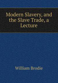 Modern Slavery, and the Slave Trade, a Lecture