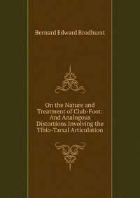 On the Nature and Treatment of Club-Foot: And Analogous Distortions Involving the Tibio-Tarsal Articulation