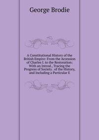 A Constitutional History of the British Empire: From the Accession of Charles I. to the Restoration: With an Introd., Tracing the Progress of Society . of the History, and Including a Particular E