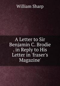 A Letter to Sir Benjamin C. Brodie . in Reply to His Letter in 'fraser's Magazine'.