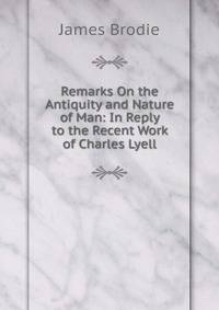 Remarks On the Antiquity and Nature of Man: In Reply to the Recent Work of Charles Lyell