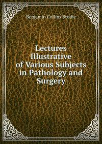Lectures Illustrative of Various Subjects in Pathology and Surgery