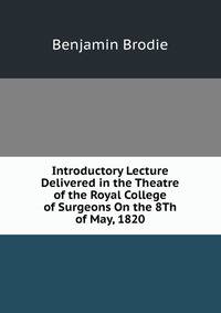 Introductory Lecture Delivered in the Theatre of the Royal College of Surgeons On the 8Th of May, 1820