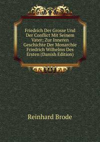 Friedrich Der Grosse Und Der Conflict Mit Seinem Vater; Zur Inneren Geschichte Der Monarchie Friedrich Wilhelms Des Ersten (Danish Edition)