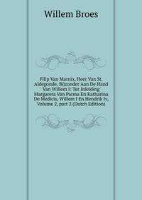 Filip Van Marnix, Heer Van St. Aldegonde, Bijzonder Aan De Hand Van Willem I: Ter Inleiding Margareta Van Parma En Katharina De Medicis, Willem I En Hendrik Iv, Volume 2, part 2 (Dutch Edition)