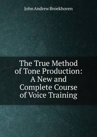 The True Method of Tone Production: A New and Complete Course of Voice Training