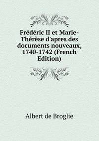 Fr?d?ric II et Marie-Th?r?se d'apres des documents nouveaux, 1740-1742 (French Edition)