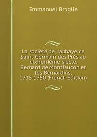 La soci?t? de l'abbaye de Saint-Germain des Pr?s au dixhuiti?me si?cle. Bernard de Montfaucon et les Bernardins, 1715-1750 (French Edition)