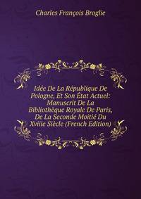 Idee De La Republique De Pologne, Et Son Etat Actuel: Manuscrit De La Bibliotheque Royale De Paris, De La Seconde Moitie Du Xviiie Siecle (French Edition)
