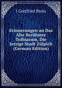 Erinnerungen an Das Alte Beruhmte Tolbiacum, Die Jetzige Stadt Zulpich (German Edition)